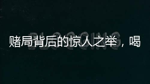 賭局背后的驚人之舉，喝馬桶水一萬元的真相與挑戰(zhàn)人性的邊界