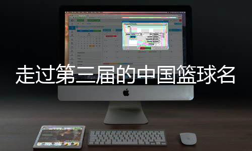 走過第三屆的中國籃球名人堂，讓我們記住了什么？