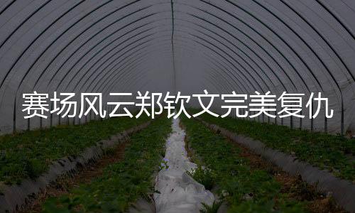 賽場(chǎng)風(fēng)云鄭欽文完美復(fù)仇孫璐璐，以2比0強(qiáng)勢(shì)晉級(jí)下一輪