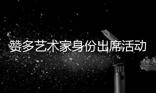 贊多藝術(shù)家身份出席活動(dòng) 贈(zèng)送畫(huà)作《on  stage》呈現(xiàn)多元藝術(shù)表達(dá)