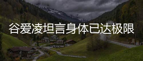谷愛凌坦言身體已達(dá)極限，堅(jiān)持與挑戰(zhàn)成為關(guān)鍵詞