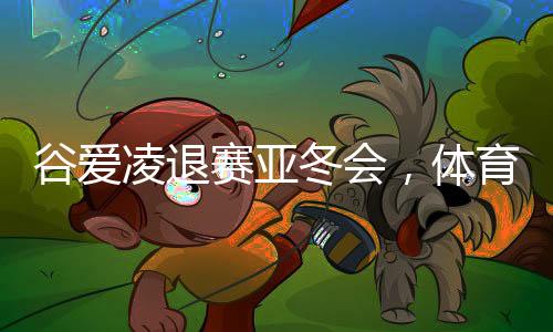 谷愛凌退賽亞冬會(huì)，體育界的矚目焦點(diǎn)與未來展望