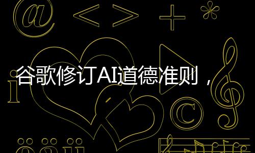 谷歌修訂AI道德準(zhǔn)則，重塑人工智能倫理的新篇章