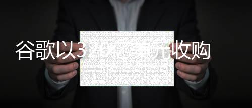 谷歌以320億美元收購WIZ，科技巨頭再度重塑行業(yè)格局