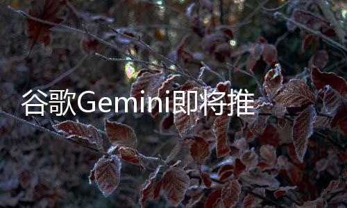 谷歌Gemini即將推出AI視頻生成功能，引領(lǐng)新一輪技術(shù)革新