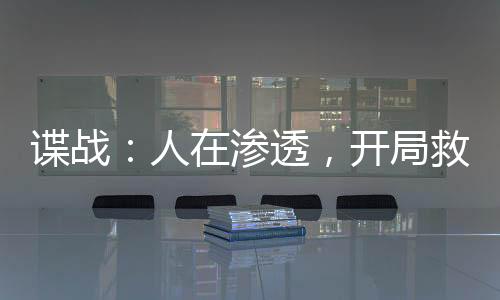 諜戰(zhàn)：人在滲透，開(kāi)局救下鄭耀先
