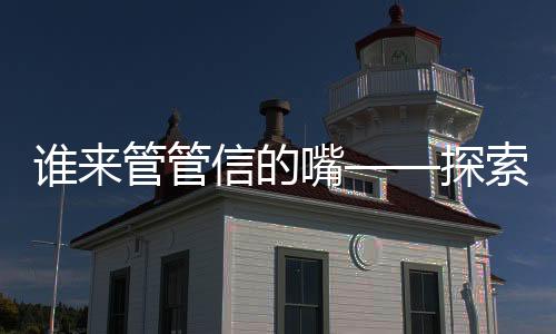 誰(shuí)來(lái)管管信的嘴——探索信息時(shí)代的言論自由與責(zé)任