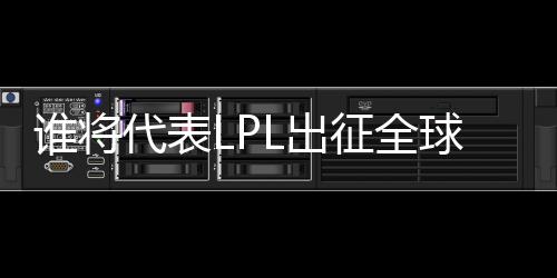 誰將代表LPL出征全球先鋒賽？