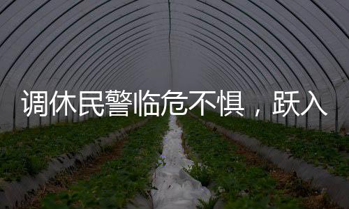 調休民警臨危不懼，躍入險境救人——一次英勇的救援行動
