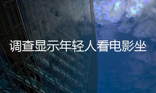 調(diào)查顯示年輕人看電影坐不住 堅(jiān)持兩小時(shí)難只想2倍速