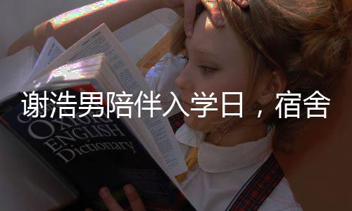 謝浩男陪伴入學日，宿舍參觀見真情