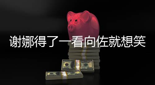 謝娜得了一看向佐就想笑的病，奇妙的化學反應在娛樂圈綻放光彩
