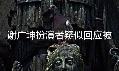 謝廣坤扮演者疑似回應(yīng)被女兒控訴事件