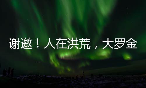 謝邀！人在洪荒，大羅金仙