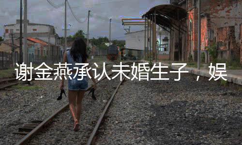 謝金燕承認(rèn)未婚生子，娛樂圈再掀波瀾