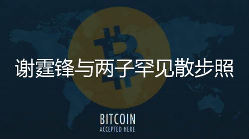 謝霆鋒與兩子罕見散步照曝光，家庭溫馨瞬間感動(dòng)人心