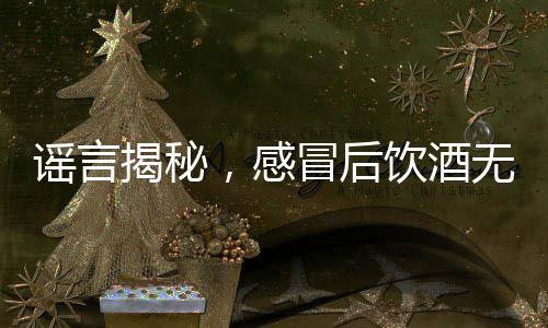 謠言揭秘，感冒后飲酒無法殺菌