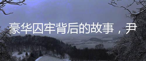 豪華囚牢背后的故事，尹錫悅?cè)胱『廊A囚犯集中營探秘