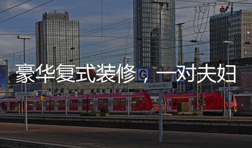 豪華復(fù)式裝修，一對(duì)夫婦76萬(wàn)購(gòu)房，60萬(wàn)裝修的心路歷程