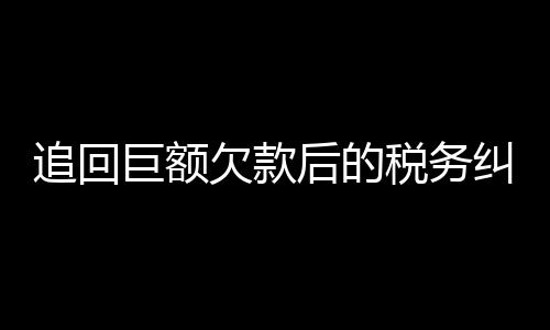 追回巨額欠款后的稅務(wù)糾紛，欠百萬(wàn)追回后需繳納高額稅款引發(fā)爭(zhēng)議