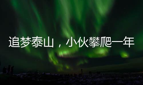 追夢泰山，小伙攀爬一年賺得三十萬多元的人生奇跡