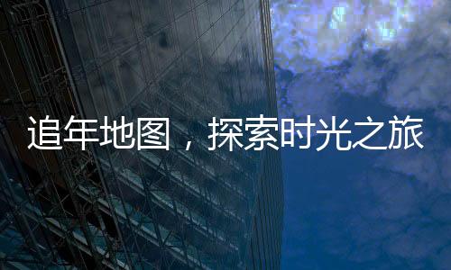 追年地圖，探索時(shí)光之旅的必備指南