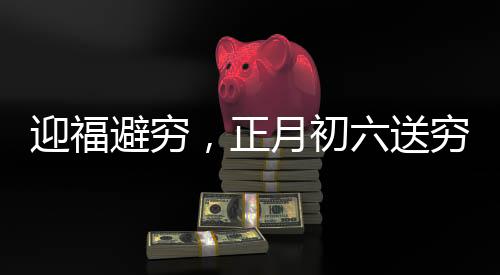 迎福避窮，正月初六送窮日