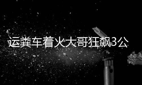 運糞車著火大哥狂飆3公里截停