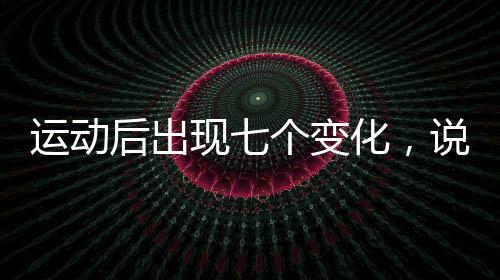 運(yùn)動后出現(xiàn)七個變化，說明你正在變瘦
