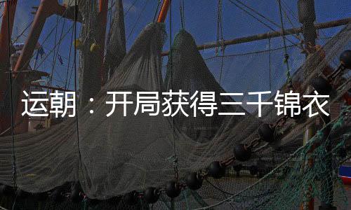 運(yùn)朝：開局獲得三千錦衣仙衛(wèi)