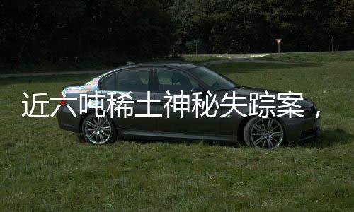 近六噸稀土神秘失蹤案，抓捕三人揭示行業(yè)漏洞與黑幕探索