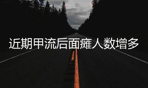 近期甲流后面癱人數(shù)增多的現(xiàn)象分析