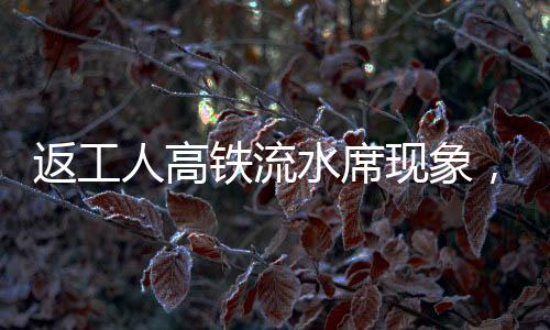 返工人高鐵流水席現(xiàn)象，歸途中的美食盛宴與人文關(guān)懷