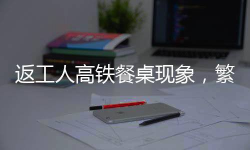 返工人高鐵餐桌現(xiàn)象，繁忙旅途中的流動文化折射社會變遷