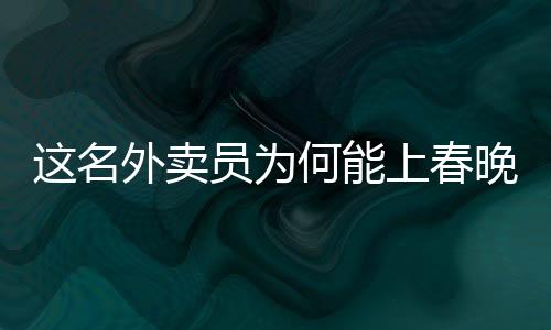 這名外賣員為何能上春晚