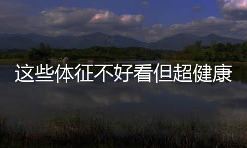 這些體征不好看但超健康