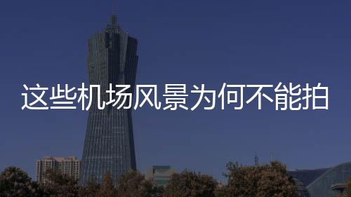 這些機(jī)場風(fēng)景為何不能拍攝？探尋背后的原因