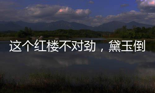 這個(gè)紅樓不對(duì)勁，黛玉倒拔垂楊柳