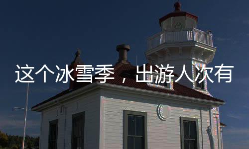 這個冰雪季，出游人次有望達5.2億