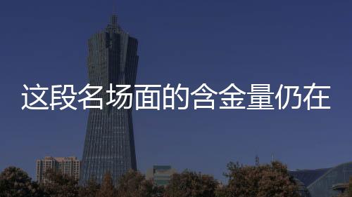 這段名場面的含金量仍在不斷上升
