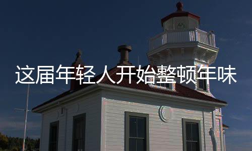 這屆年輕人開始整頓年味了