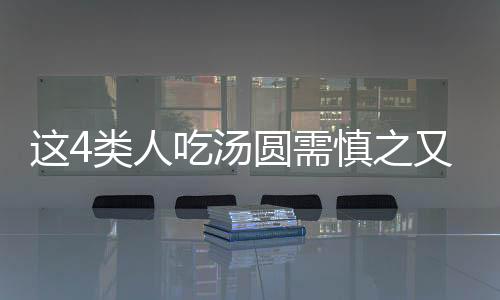 這4類人吃湯圓需慎之又慎
