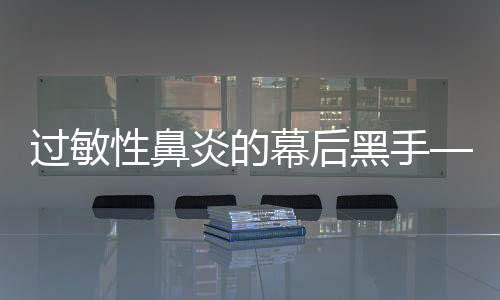 過(guò)敏性鼻炎的幕后黑手——深入探究過(guò)敏性鼻炎的誘因與防治