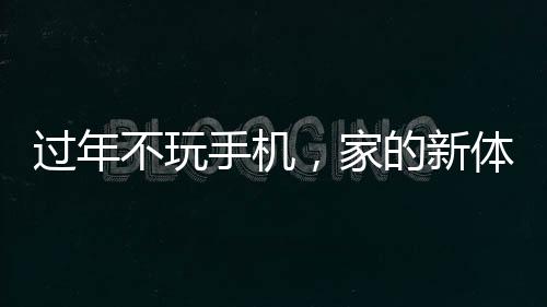 過年不玩手機(jī)，家的新體驗(yàn)