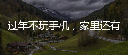 過年不玩手機(jī)，家里還有無限可能，探索更多有意義的活動(dòng)