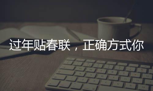 過(guò)年貼春聯(lián)，正確方式你貼對(duì)了嗎？