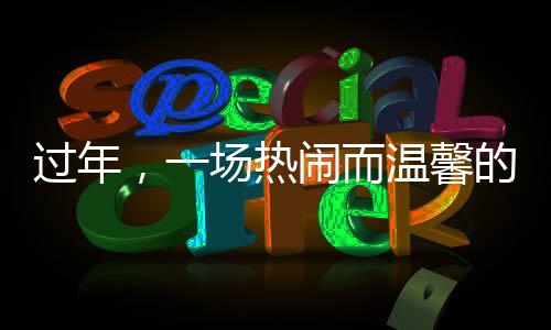 過年，一場(chǎng)熱鬧而溫馨的夢(mèng)境