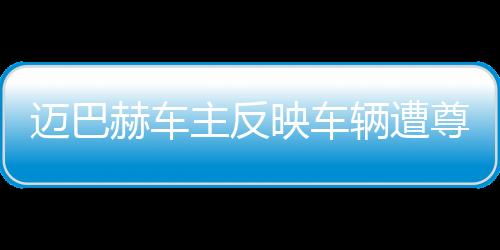 邁巴赫車主反映車輛遭尊界官方暴力測試，引發(fā)關(guān)注