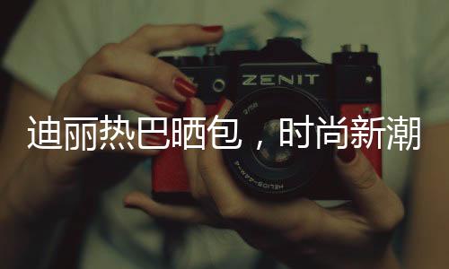 迪麗熱巴曬包，時尚新潮引熱議