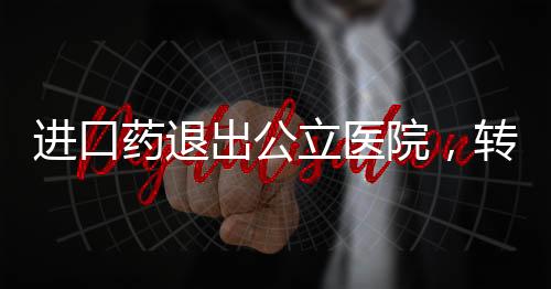 進口藥退出公立醫(yī)院，轉(zhuǎn)型與健康保障的多元重塑